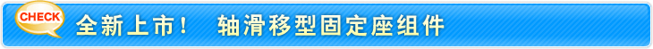 全新上市! 轴滑移型固定座组件
