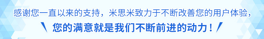 感谢您一直以来的支持，米思米致力于不断改善您的用户体验， 您的满意就是我们不断前进的动力!