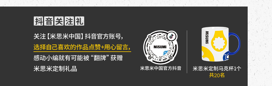 关注【米思米中国】抖音官方账号，选择自己喜欢的作品点赞+用心留言，感动小编就有可能被“翻牌”获赠米思米定制礼品