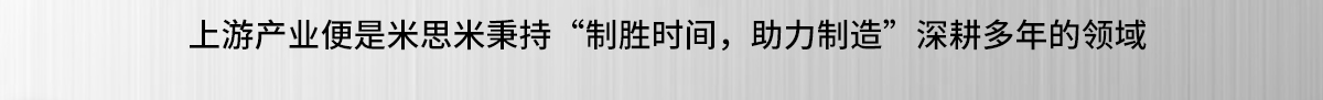 上游产业便是米思米秉持“制胜时间，助力制造”深耕多年的领域