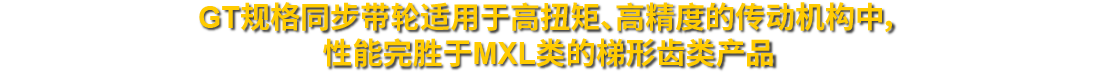 GT规格同步带轮适用于高扭矩、高精度的传动机构中，性能完胜于MXL类的梯形齿类产品