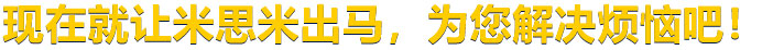 现在就让米思米出马，为您解决烦恼吧！