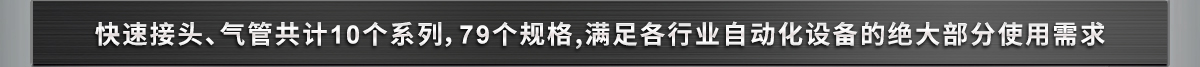 快速接头、气管共计10个系列，79个规格,满足各行业自动化设备的绝大部分使用需求