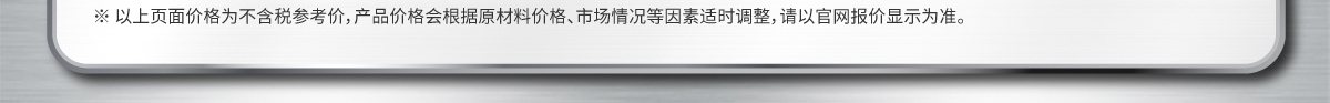 以上页面价格为不含税参考价，产品价格会根据原材料价格、市场情况等因素适时调整，请以官网报价显示为准。