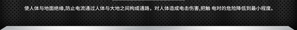 使人体与地面绝缘,防止电流通过人体与大地之间构成通路，对人体造成电击伤害,把触 电时的危险降低到最小程度。